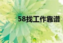 58找工作靠谱（58找工作靠谱吗）