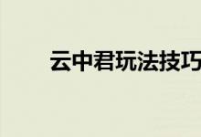 云中君玩法技巧（云中君玩法技巧）