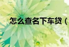 怎么查名下车贷（怎么查名下车辆信息）