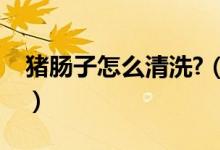猪肠子怎么清洗?（清洗猪肠子怎么洗才干净）