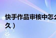 快手作品审核中怎么回事（快手作品审核要多久）