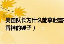 美国队长为什么能拿起雷神的锤子（美国队长为什么能拿起雷神的锤子）