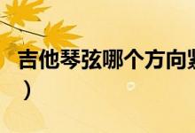 吉他琴弦哪个方向紧（吉他弦调紧往哪个方向）