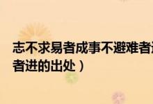 志不求易者成事不避难者进的意思（志不求易者成事不避难者进的出处）