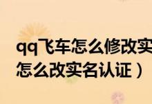 qq飞车怎么修改实名认证手游（qq飞车手游怎么改实名认证）