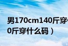 男170cm140斤穿什么码衣服（男170cm140斤穿什么码）