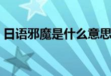 日语邪魔是什么意思（日语风邪是什么意思）