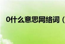 0什么意思网络词（0什么意思网络用语o）