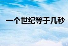 一个世纪等于几秒（一个世纪等于多少年）