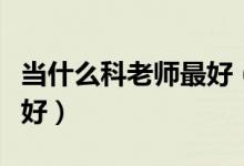 当什么科老师最好（当老师好吗当哪科的老师好）