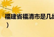 福建省福清市是几线城市（福清市是几线城市）