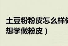 土豆粉粉皮怎么样做（土豆粉皮的制作方法我想学做粉皮）