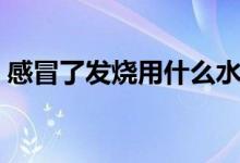 感冒了发烧用什么水敷（感冒了发烧怎么办）