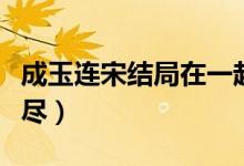 成玉连宋结局在一起了吗（成玉连宋为什么缘尽）