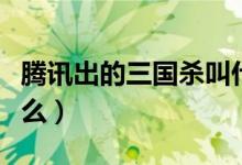 腾讯出的三国杀叫什么（腾讯出的三国杀叫什么）