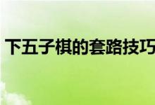 下五子棋的套路技巧（下五子棋的套路技巧）