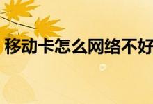 移动卡怎么网络不好（移动卡怎么网上注销）