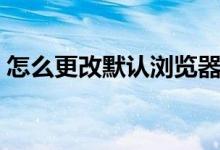 怎么更改默认浏览器（更改默认浏览器步骤）