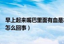早上起来嘴巴里面有血是怎么回事（早上起来嘴巴里有血是怎么回事）