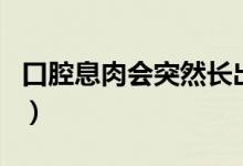 口腔息肉会突然长出来吗（口腔息肉会癌变吗）
