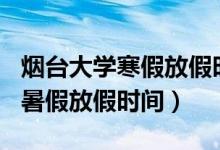 烟台大学寒假放假时间2022（2022烟台大学暑假放假时间）