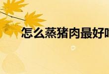 怎么蒸猪肉最好吃（怎么蒸猪血好吃）
