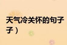 天气冷关怀的句子（天气转凉简短关心人的句子）