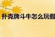 扑克牌斗牛怎么玩假牌（扑克牌斗牛怎么玩）