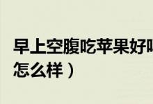 早上空腹吃苹果好吗为什么（早上空腹吃苹果怎么样）