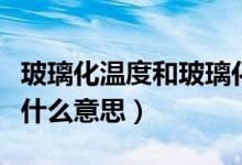 玻璃化温度和玻璃化转变温度（玻璃化温度是什么意思）