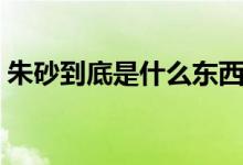 朱砂到底是什么东西（朱砂到底是什么东西）