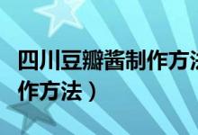 四川豆瓣酱制作方法不加清油（四川豆瓣酱制作方法）