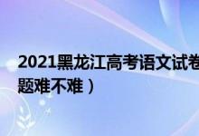 2021黑龙江高考语文试卷难吗（2022年黑龙江高考文综试题难不难）