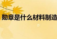 勋章是什么材料制造的（勋章是什么意思啊）