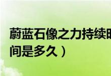 蔚蓝石像之力持续时间（蔚蓝石像之力持续时间是多久）