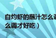 白灼虾的蘸汁怎么调不辣的（白灼虾的蘸汁怎么调才好吃）