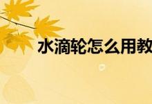 水滴轮怎么用教程（水滴轮怎么用）