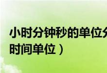 小时分钟秒的单位分别是什么（分钟代表什么时间单位）