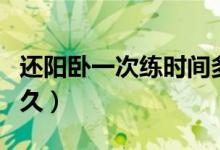 还阳卧一次练时间多久（还阳卧一次练时间多久）