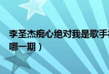 李圣杰痴心绝对我是歌手视频（我是歌手李圣杰痴心绝对是哪一期）