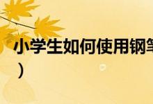 小学生如何使用钢笔（小学生如何使用计数器）