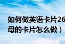 如何做英语卡片26个字母（自做英语26个字母的卡片怎么做）
