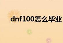 dnf100怎么毕业（DNF100怎么转甲）
