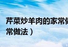 芹菜炒羊肉的家常做法视频（芹菜炒羊肉的家常做法）