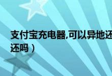 支付宝充电器,可以异地还么?（支付宝借的充电宝可以异地还吗）