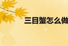 三目蟹怎么做（三目蟹是什么）