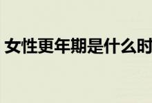 女性更年期是什么时候（女性更年期是什么）