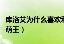 库洛艾为什么喜欢利姆鲁（库洛艾为什么喜欢萌王）