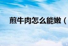 煎牛肉怎么能嫩（煎牛肉怎么能嫩一些）