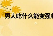 男人吃什么能变强壮（男人吃什么能补肾）